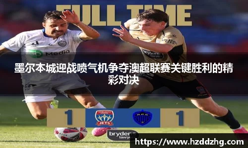 墨尔本城迎战喷气机争夺澳超联赛关键胜利的精彩对决