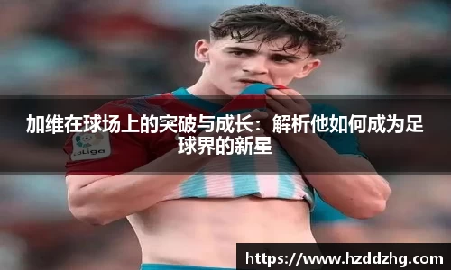 加维在球场上的突破与成长：解析他如何成为足球界的新星